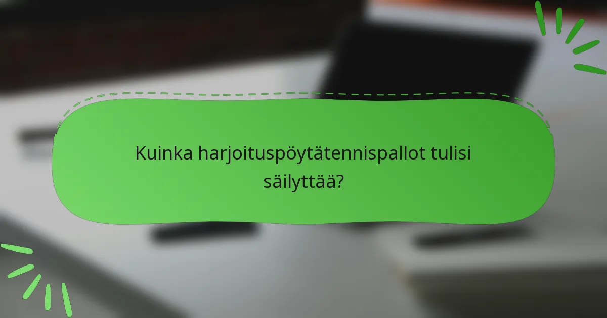 Kuinka harjoituspöytätennispallot tulisi säilyttää?