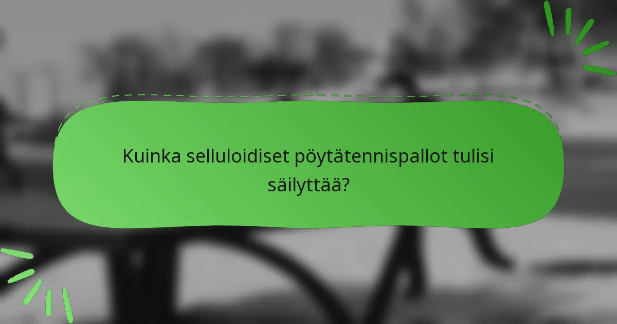Kuinka selluloidiset pöytätennispallot tulisi säilyttää?