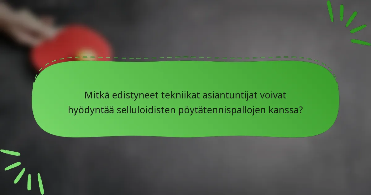 Mitkä edistyneet tekniikat asiantuntijat voivat hyödyntää selluloidisten pöytätennispallojen kanssa?