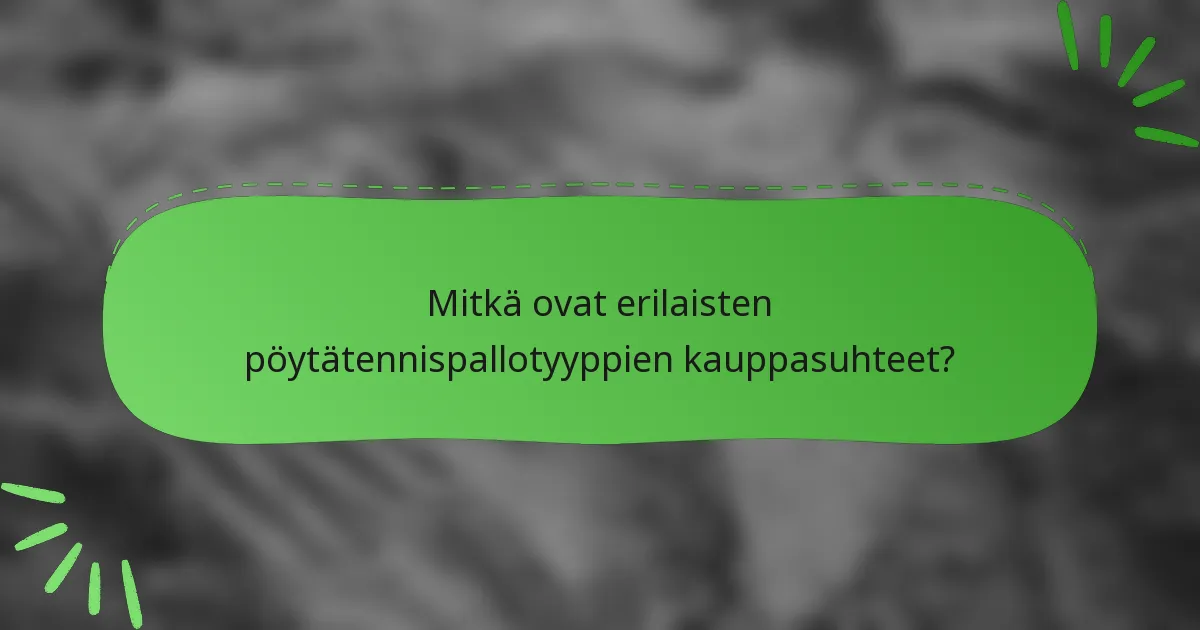 Mitkä ovat erilaisten pöytätennispallotyyppien kauppasuhteet?