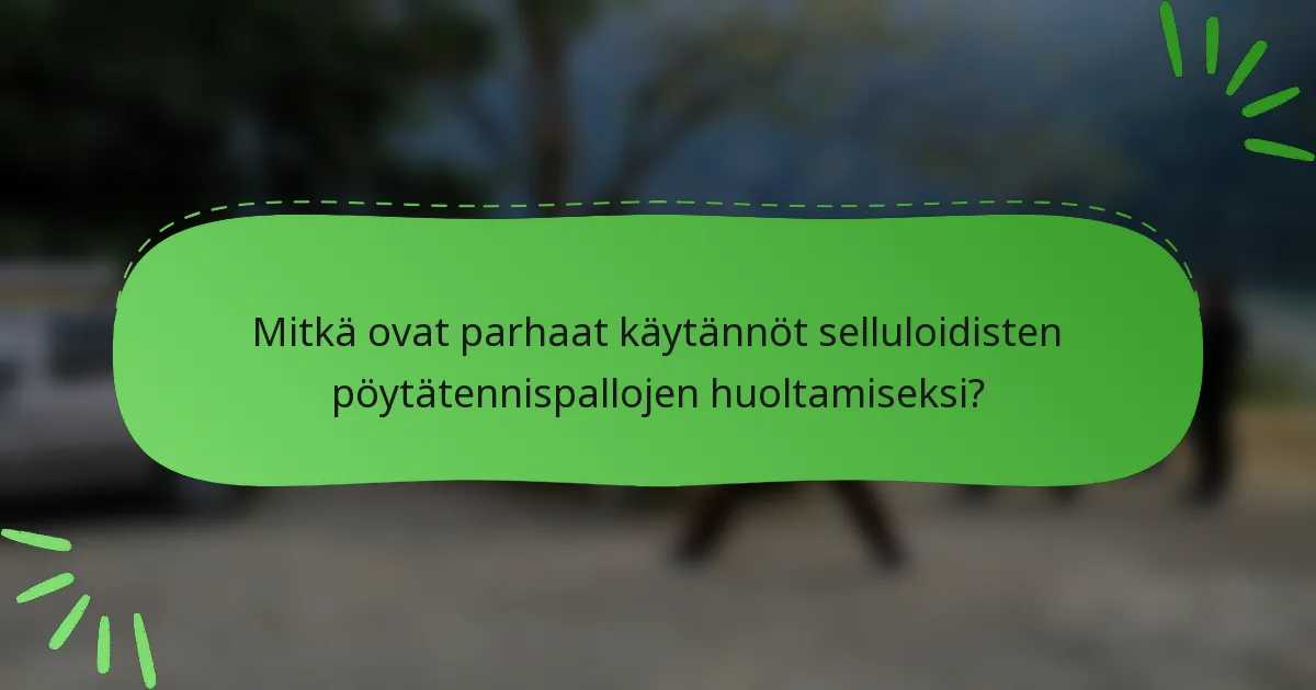 Mitkä ovat parhaat käytännöt selluloidisten pöytätennispallojen huoltamiseksi?