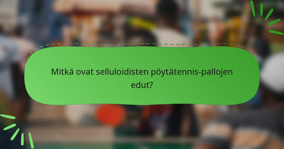Mitkä ovat selluloidisten pöytätennis-pallojen edut?